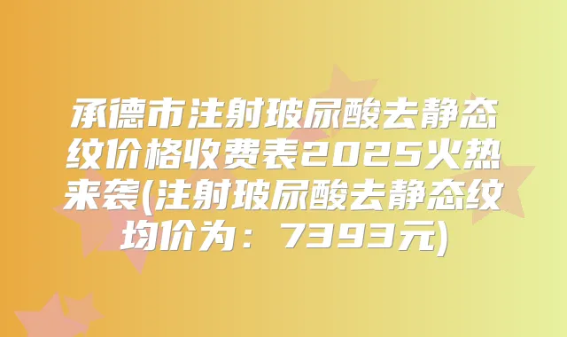 承德市注射玻尿酸去静态纹价格收费表2025火热来袭(注射玻尿酸去静态纹均价为：7393元)