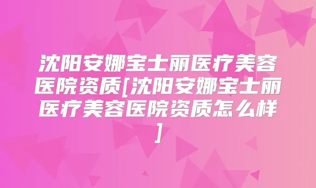 沈阳安娜宝士丽医疗美容医院资质[沈阳安娜宝士丽医疗美容医院资质怎么样]