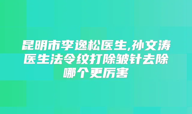 昆明市李逸松医生,孙文涛医生法令纹打除皱针去除哪个更厉害