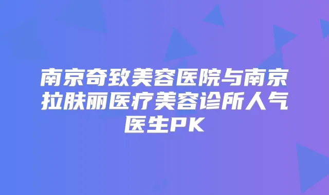 南京奇致美容医院与南京拉肤丽医疗美容诊所人气医生PK