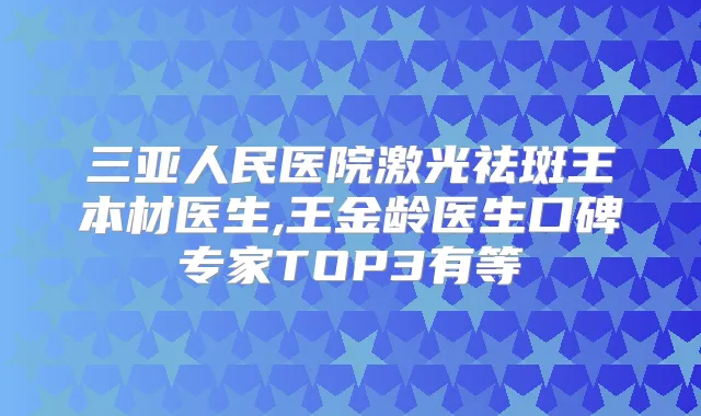 三亚人民医院激光祛斑王本材医生,王金龄医生口碑专家TOP3有等