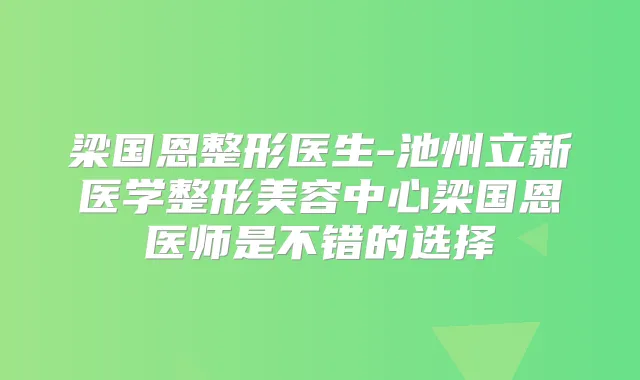 梁国恩整形医生-池州立新医学整形美容中心梁国恩医师是不错的选择