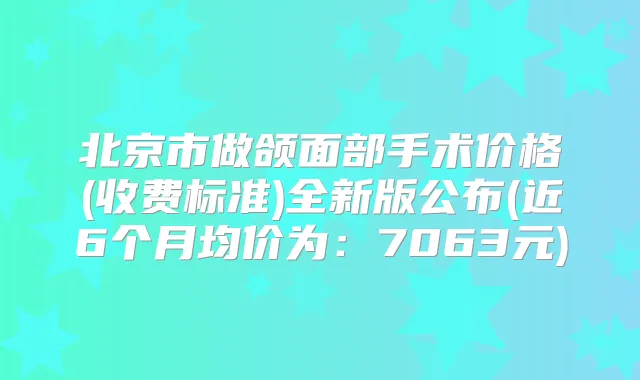 北京市做颌面部手术价格(收费标准)全新版公布(近6个月均价为：7063元)