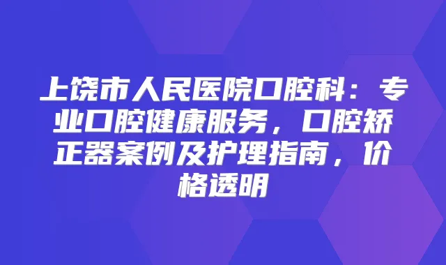 上饶市人民医院口腔科:专业口腔健康服务,口腔矫正器案例及护理指南,价格透明