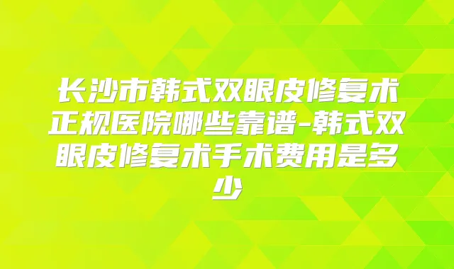 长沙市韩式双眼皮修复术正规医院哪些靠谱-韩式双眼皮修复术手术费用是多少