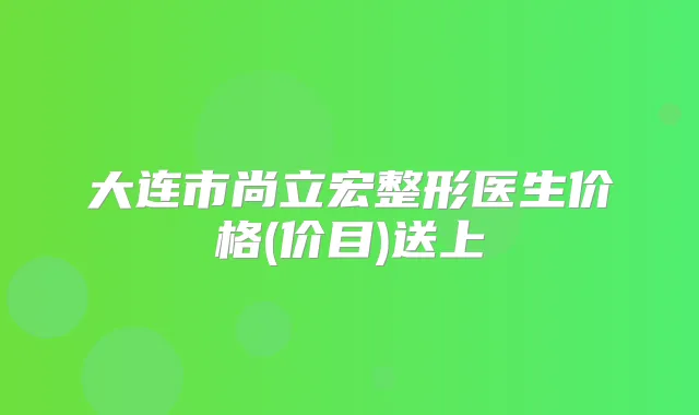 大连市尚立宏整形医生价格(价目)送上