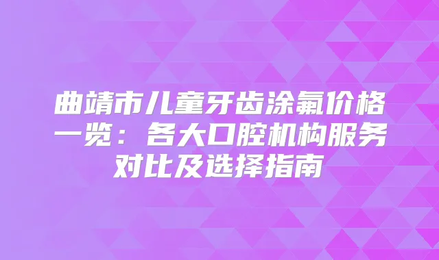 曲靖市儿童牙齿涂氟价格一览:各大口腔机构服务对比及选择指南