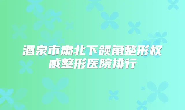 酒泉市肃北下颌角整形整形医院排行