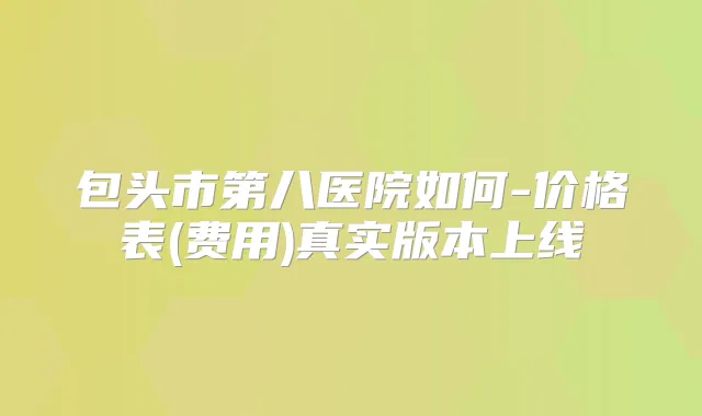 包头市第八医院如何-价格表(费用)真实版本上线