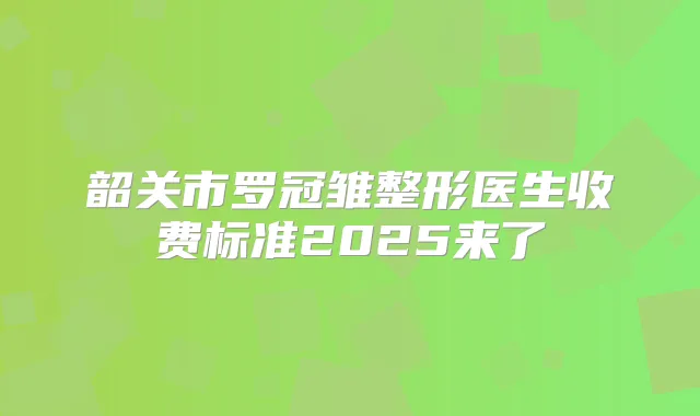 韶关市罗冠雏整形医生收费标准2025来了