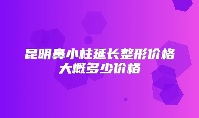 昆明鼻小柱延长整形价格大概多少价格