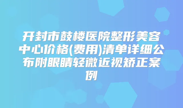 开封市鼓楼医院整形美容中心价格(费用)清单详细公布附眼睛轻微近视矫正案例