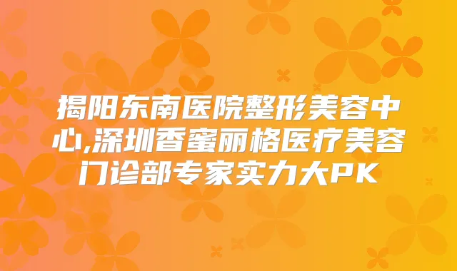 揭阳东南医院整形美容中心,深圳香蜜丽格医疗美容门诊部专家实力大PK