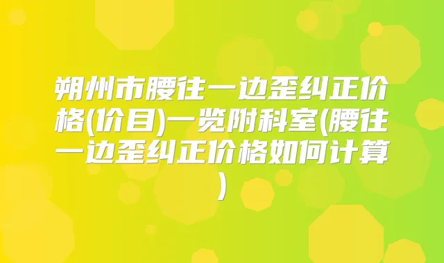 朔州市腰往一边歪纠正价格(价目)一览附科室(腰往一边歪纠正价格如何计算)