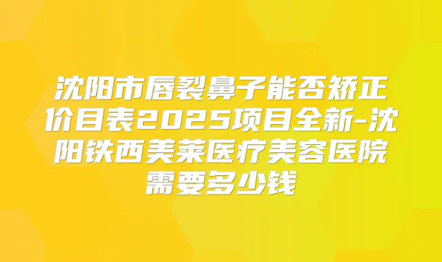 沈阳市唇裂鼻子能否矫正价目表2025项目全新-沈阳铁西美莱医疗美容医院需要多少钱