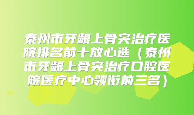 泰州市牙龈上骨突医院排名前十放心选（泰州市牙龈上骨突口腔医院医疗中心领衔前三名）