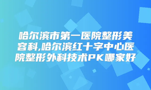 哈尔滨市第一医院整形美容科,哈尔滨红十字中心医院整形外科技术PK哪家好