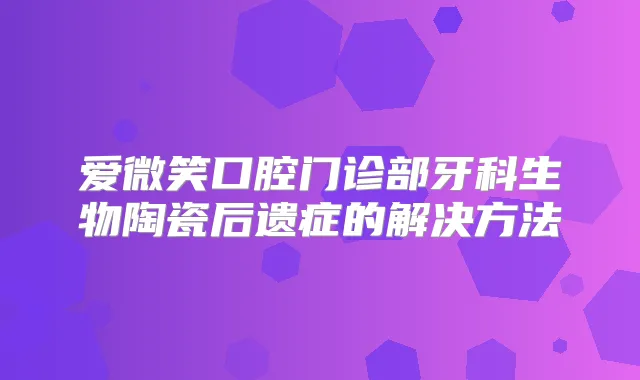 爱微笑口腔门诊部牙科生物陶瓷后遗症的解决方法