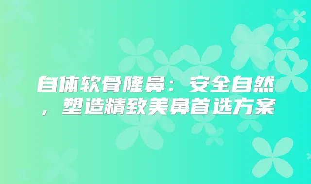 自体软骨隆鼻：安全自然，塑造精致美鼻首选方案