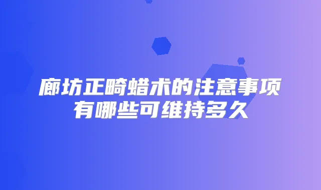 廊坊正畸蜡术的注意事项有哪些可维持多久