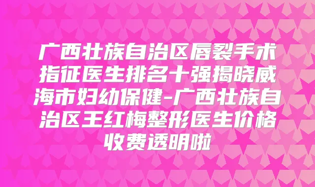 广西壮族自治区唇裂手术指征医生排名十强揭晓威海市妇幼保健-广西壮族自治区王红梅整形医生价格收费透明啦
