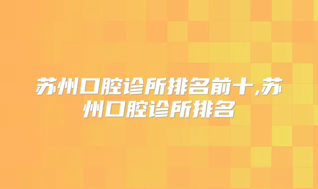 苏州口腔诊所排名前十,苏州口腔诊所排名