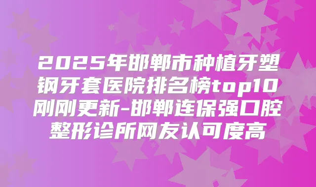 2025年邯郸市种植牙塑钢牙套医院排名榜top10刚刚更新-邯郸连保强口腔整形诊所网友认可度高