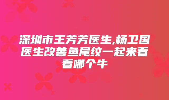 深圳市王芳芳医生,杨卫国医生鱼尾纹一起来看看哪个牛