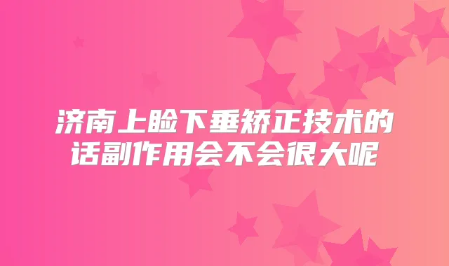 济南上睑下垂矫正技术的话副作用会不会很大呢