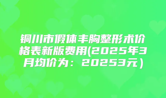 铜川市假体丰胸整形术价格表新版费用(2025年3月均价为:20253元)