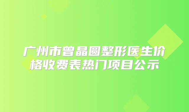 广州市曾晶圆整形医生价格收费表热门项目公示