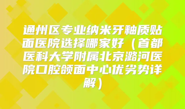 通州区专业纳米牙釉质贴面医院选择哪家好（首都医科大学附属北京潞河医院口腔颌面中心优劣势详解）