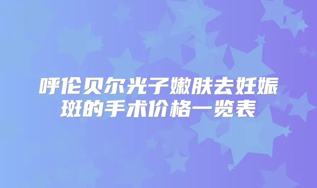 呼伦贝尔光子嫩肤去妊娠斑的手术价格一览表