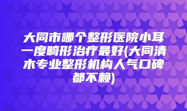 大同市哪个整形医院小耳一度畸形好(大同清木专业整形机构人气口碑都不赖)
