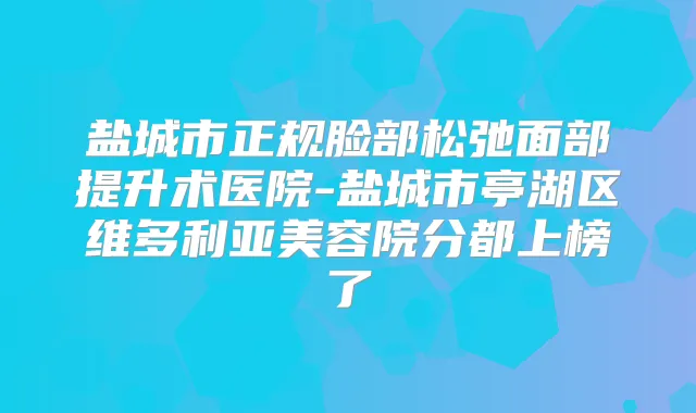 盐城市正规脸部松弛面部提升术医院-盐城市亭湖区维多利亚美容院分都上榜了