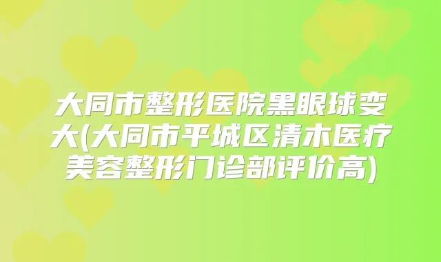 大同市整形医院黑眼球变大(大同市平城区清木医疗美容整形门诊部评价高)