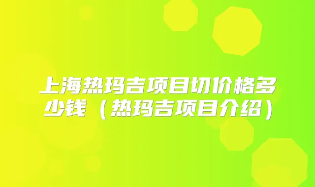 上海热玛吉项目切价格多少钱（热玛吉项目介绍）