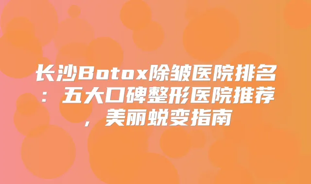 长沙Botox除皱医院排名:五大口碑整形医院推荐,美丽蜕变指南