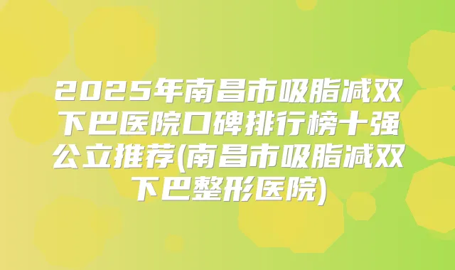 2025年南昌市吸脂减双下巴医院口碑排行榜十强公立推荐(南昌市吸脂减双下巴整形医院)