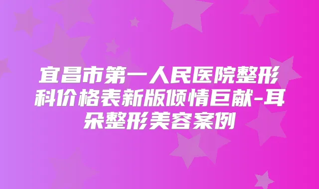 宜昌市第一人民医院整形科价格表新版倾情巨献-耳朵整形美容案例