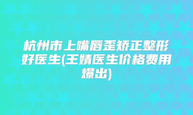 杭州市上嘴唇歪矫正整形好医生(王婧医生价格费用爆出)