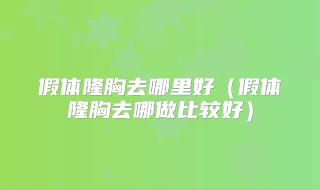 假体隆胸去哪里好（假体隆胸去哪做比较好）