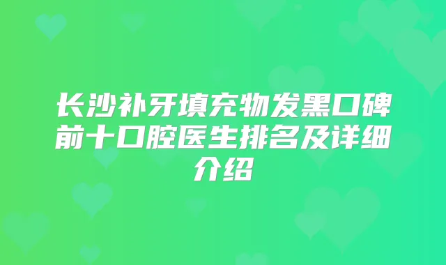 长沙补牙填充物发黑口碑前十口腔医生排名及详细介绍