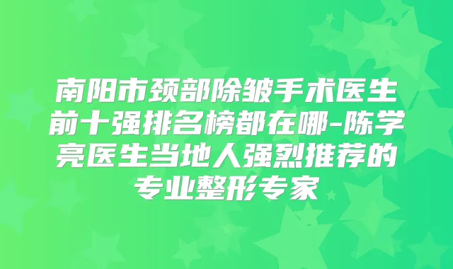 南阳市颈部除皱手术医生前十强排名榜都在哪-陈学亮医生当地人强烈推荐的专业整形专家