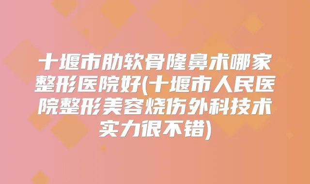 十堰市肋软骨隆鼻术哪家整形医院好(十堰市人民医院整形美容烧伤外科技术实力很不错)