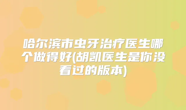 哈尔滨市虫牙医生哪个做得好(胡凯医生是你没看过的版本)