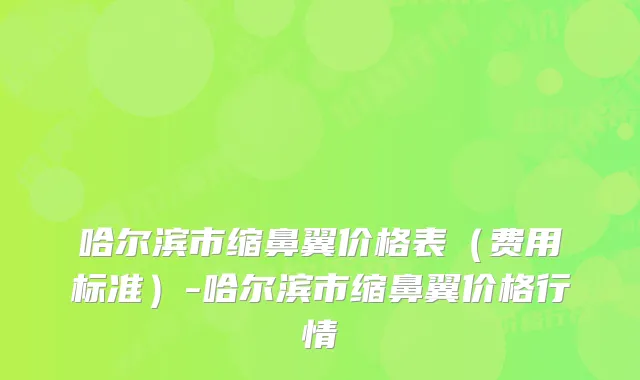 哈尔滨市缩鼻翼价格表（费用标准）-哈尔滨市缩鼻翼价格行情
