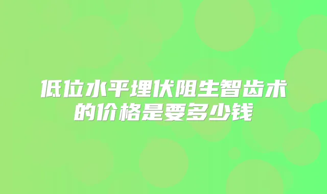 低位水平埋伏阻生智齿术的价格是要多少钱