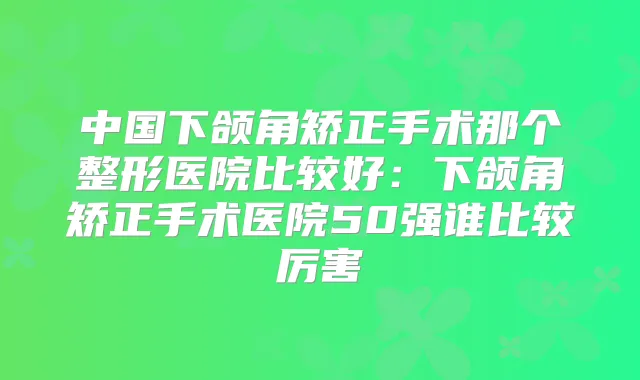 中国下颌角矫正手术那个整形医院比较好：下颌角矫正手术医院50强谁比较厉害