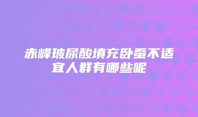 赤峰玻尿酸填充卧蚕不适宜人群有哪些呢